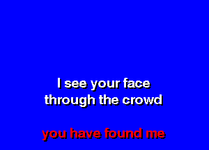 I see your face
through the crowd