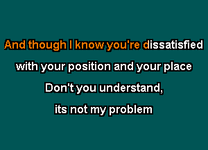 And though I know you're dissatisfied
with your position and your place
Don't you understand,

its not my problem