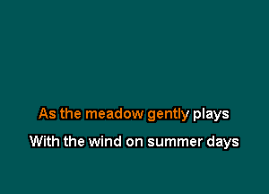 As the meadow gently plays

With the wind on summer days