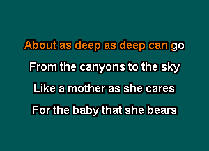 About as deep as deep can go

From the canyons to the sky
Like a mother as she cares

For the baby that she bears