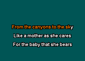 From the canyons to the sky

Like a mother as she cares

For the baby that she bears