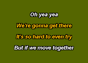 Oh yea yea
We 're gonna get there

It's so hard to even try

But if we move together