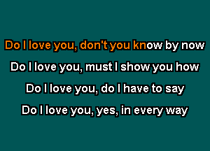 Do I love you, don't you know by now
Do I love you, mustl show you how

Do I love you, do I have to say

Do I love you. yes. in every way