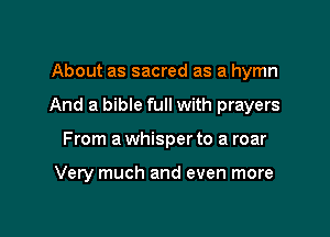 About as sacred as a hymn

And a bible full with prayers

From a whisper to a roar

Very much and even more
