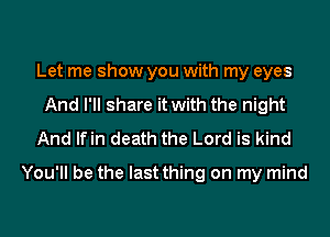 Let me show you with my eyes
And I'll share it with the night
And lfin death the Lord is kind

You'll be the last thing on my mind