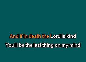 And lfin death the Lord is kind

You'll be the lastthing on my mind