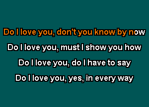 Do I love you, don't you know by now
Do I love you, mustl show you how

Do I love you, do I have to say

Do I love you. yes. in every way