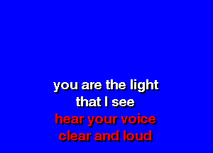 you are the light
that I see