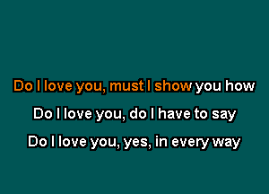 Do I love you, mustl show you how

Do I love you, do I have to say

Do I love you. yes. in every way