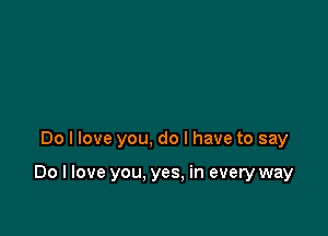 Do I love you, do I have to say

Do I love you. yes. in every way