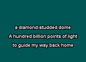 a diamond-studded dome

A hundred billion points oflight

to guide my way back home