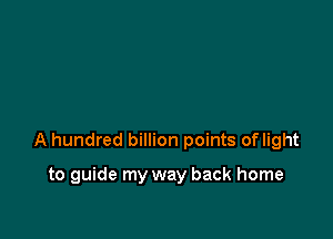 A hundred billion points oflight

to guide my way back home