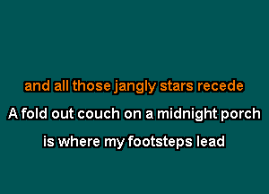and all thosejangly stars recede

A fold out couch on a midnight porch

is where my footsteps lead