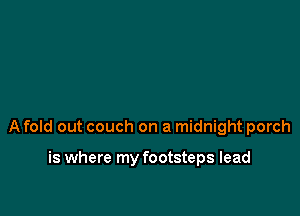 A fold out couch on a midnight porch

is where my footsteps lead