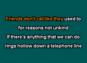 Friends don't call like they used to
for reasons not unkind
lfthere's anything that we can do

rings hollow down a telephone line