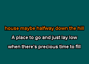 house maybe halfway down the hill

A place to go andjust lay low

when there's precious time to fill