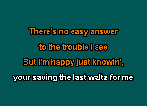 There's no easy answer

to the trouble I see

But I'm happyjust knowin',

your saving the last waltz for me