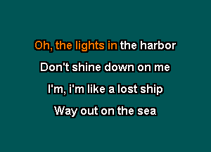 Oh, the lights in the harbor

Don't shine down on me

I'm, i'm like a lost ship

Way out on the sea