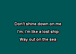 Don't shine down on me

I'm, i'm like a lost ship

Way out on the sea