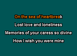 0n the sea of heartbreak

Lost love and loneliness

Memories ofyour caress so divine

How I wish you were mine