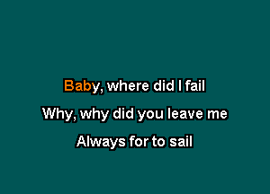 Baby, where did lfail

Why, why did you leave me

Always for to sail