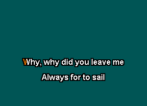 Why, why did you leave me

Always for to sail