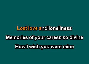 Lost love and loneliness

Memories ofyour caress so divine

How I wish you were mine