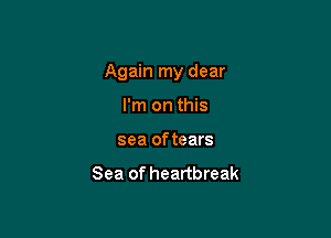 Again my dear

I'm on this
sea of tears

Sea of heartbreak