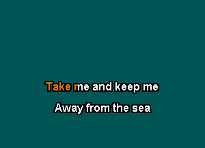 Take me and keep me

Away from the sea