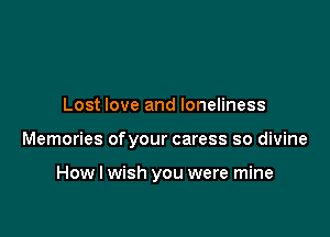 Lost love and loneliness

Memories ofyour caress so divine

How I wish you were mine