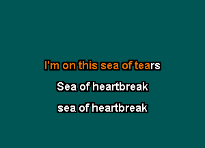 I'm on this sea oftears

Sea of heartbreak

sea of heartbreak