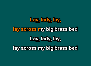 Lay, lady, lay,
lay across my big brass bed

Lay, lady. lay,

lay across my big brass bed