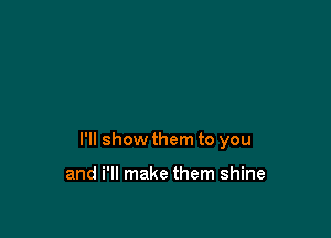 I'll show them to you

and i'll make them shine