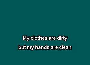My clothes are dirty

but my hands are clean
