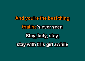 And you're the best thing

that he's ever seen
Stay, lady, stay,
stay with this girl awhile