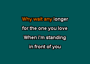 Why wait any longer

for the one you love

When i'm standing

in front of you