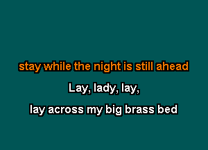 stay while the night is still ahead
Lay, lady. lay,

lay across my big brass bed