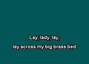 Lay, lady. lay,

lay across my big brass bed