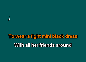 To wear a tight mini black dress

With all her friends around