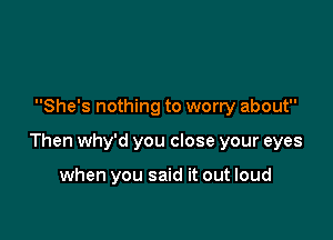 She's nothing to worry about

Then why'd you close your eyes

when you said it out loud