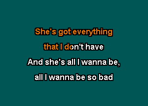 She's got everything
that I don't have

And she's all I wanna be,

all lwanna be so bad