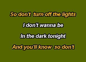 So don? tum off the lights
Idon? wanna be

In the dark tonight

And you'll know so don't