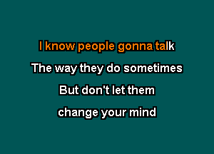 I know people gonna talk

The way they do sometimes

But don't let them

change your mind