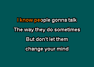 I know people gonna talk

The way they do sometimes

But don't let them

change your mind