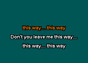 this way.... this way

Don't you leave me this way....

this way.... this way