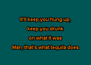 It'll keep you hung up,
keep you drunk

on what it was

Man, that's what tequila does