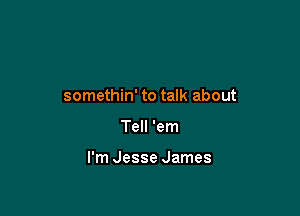 somethin' to talk about

Tell 'em

I'm Jesse James