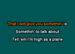 That I will give you somethin' to

Somethin' to talk about

Tell 'em I'm high as a plane
