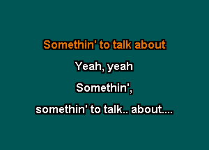 Somethin' to talk about

Yeah, yeah

Somethin',

somethin' to talk.. about...