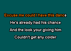 Excuse me could I have this dance

He's already had his chance

And the look your giving him

Couldn't get any colder